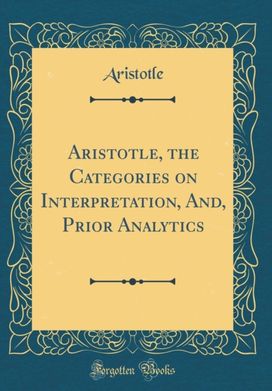 Aristotle, the Categories on Interpretation, And, Prior Analytics (Classic Reprint)