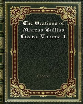 The Orations of Marcus Tullius Cicero. Volume 4
