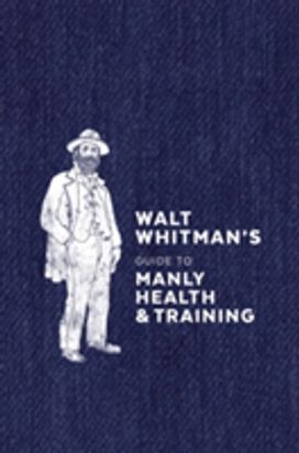 Walt Whitman's Guide to Manly Health and Training Walt Whitman's Guide to Manly Health and Training