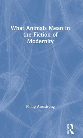 What Animals Mean in the Fiction of Modernity What Animals Mean in the Fiction of Modernity