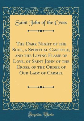 Dark Night of the Soul, a Spiritual Canticle, and the Living Flame of Love, of Saint John of the Cross, of the Order of Our Lady of Carmel (Classic Reprint)