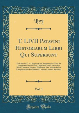 T. LIVII Patavini Historiarum Libri Qui Supersunt, Vol. 1: Ex Editione G. A. Ruperti Cum Supplementis Notis Et Interpretatione in Usum Delphini Variis Lectionibus Notis Variorum Recensu Editionum Et Codicum Indice Locupletissimo Et Glossario Liviano Accur T. LIVII Patavini Historiarum Libri Qui Supersunt, Vol. 1: Ex Editione G. A. Ruperti Cum Supplementis Notis Et Interpretatione in Usum Delphini Variis Lectionibus Notis Variorum Recensu Editionum Et Codicum Indice Locupletissimo Et Glossario Liviano Accur