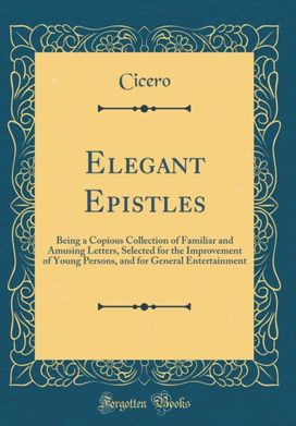 Elegant Epistles: Being a Copious Collection of Familiar and Amusing Letters, Selected for the Improvement of Young Persons, and for General Entertainment (Classic Reprint)