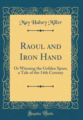 Raoul and Iron Hand: Or Winning the Golden Spurs, a Tale of the 14th Century (Classic Reprint) Raoul and Iron Hand: Or Winning the Golden Spurs, a Tale of the 14th Century (Classic Reprint)
