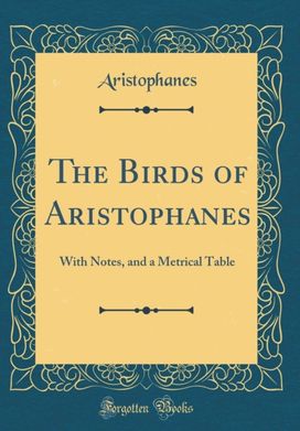 Birds of Aristophanes: With Notes, and a Metrical Table (Classic Reprint) Birds of Aristophanes: With Notes, and a Metrical Table (Classic Reprint)