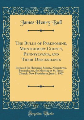 Bulls of Parkeomink, Montgomery County, Pennsylvania, and Their Descendants: Prepared for Historical Society, Norristown, Pennsylvania, for Meeting at St. James Church, New Providence, June 1, 1907 (Classic Reprint)