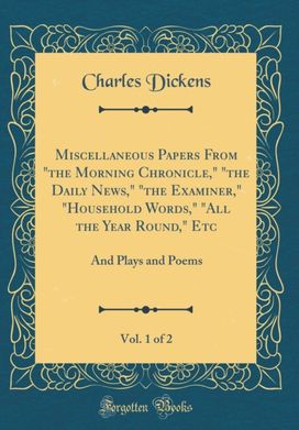 Miscellaneous Papers From "the Morning Chronicle," "the Daily News," "the Examiner," "Household Words," "All the Year Round," Etc, Vol. 1 of 2: And Plays and Poems (Classic Reprint)