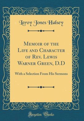 Memoir of the Life and Character of Rev. Lewis Warner Green, D.D: With a Selection From His Sermons (Classic Reprint) Memoir of the Life and Character of Rev. Lewis Warner Green, D.D: With a Selection From His Sermons (Classic Reprint)