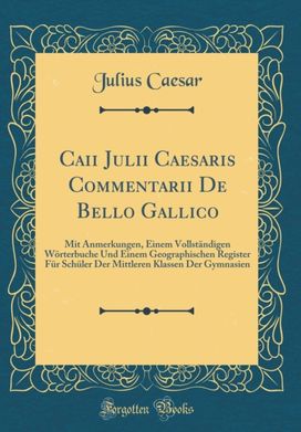 Caii Julii Caesaris Commentarii De Bello Gallico: Mit Anmerkungen, Einem Vollstandigen Worterbuche Und Einem Geographischen Register Fur Schuler Der Mittleren Klassen Der Gymnasien (Classic Reprint)