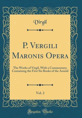 P. Vergili Maronis Opera, Vol. 2: The Works of Virgil, With a Commentary; Containing the First Six Books of the Aeneid (Classic Reprint) P. Vergili Maronis Opera, Vol. 2: The Works of Virgil, With a Commentary; Containing the First Six Books of the Aeneid (Classic Reprint)