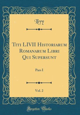 Titi LIVII Historiarum Romanarum Libri Qui Supersunt, Vol. 2: Pars I (Classic Reprint)