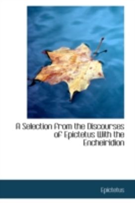 A Selection from the Discourses of Epictetus with the Encheiridion