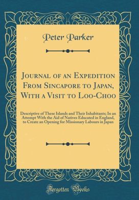 Journal of an Expedition From Sincapore to Japan, With a Visit to Loo-Choo: Descriptive of These Islands and Their Inhabitants; In an Attempt With the Aid of Natives Educated in England, to Create an Opening for Missionary Labours in Japan