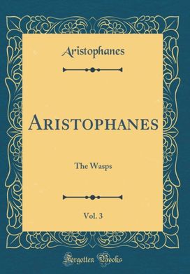 Aristophanes, Vol. 3: The Wasps (Classic Reprint) Aristophanes, Vol. 3: The Wasps (Classic Reprint)