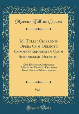 M. Tullii Ciceronis Opera Cum Delectu Commentariorum in Usum Serenissimi Delphini, Vol. 1: Quo Rhetorica Continentur Adjectis Ad Oratorias Partitiones Nunc Primum Adnotationibus (Classic Reprint) M. Tullii Ciceronis Opera Cum Delectu Commentariorum in Usum Serenissimi Delphini, Vol. 1: Quo Rhetorica Continentur Adjectis Ad Oratorias Partitiones Nunc Primum Adnotationibus (Classic Reprint)