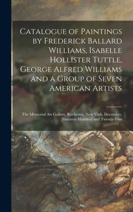 Catalogue of Paintings by Frederick Ballard Williams, Isabelle Hollister Tuttle, George Alfred Williams and a Group of Seven American Artists Catalogue of Paintings by Frederick Ballard Williams, Isabelle Hollister Tuttle, George Alfred Williams and a Group of Seven American Artists