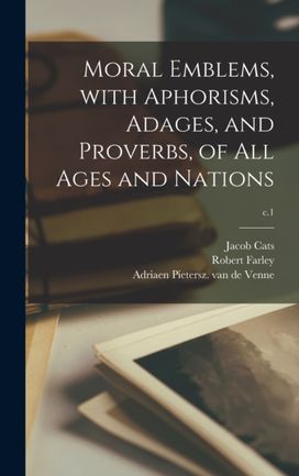 Moral Emblems, With Aphorisms, Adages, and Proverbs, of All Ages and Nations; c.1 Moral Emblems, With Aphorisms, Adages, and Proverbs, of All Ages and Nations; c.1