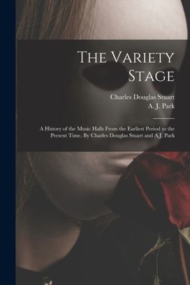 Variety Stage; a History of the Music Halls from the Earliest Period to the Present Time. by Charles Douglas Stuart and a.j. Park