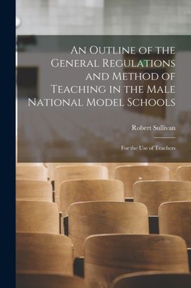 Outline of the General Regulations and Method of Teaching in the Male National Model Schools [Microform]