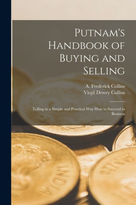 Putnam's Handbook of Buying and Selling; Telling in a Simple and Practical Way how to Succeed in Business Putnam's Handbook of Buying and Selling; Telling in a Simple and Practical Way how to Succeed in Business