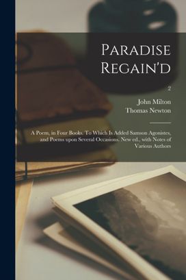 Paradise Regain'd; a Poem, in Four Books. to Which is Added Samson Agonistes, and Poems upon Several Occasions. New ed., with Notes of Various Authors; 2