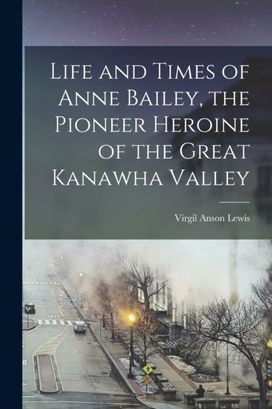 Life and Times of Anne Bailey, the Pioneer Heroine of the Great Kanawha Valley Life and Times of Anne Bailey, the Pioneer Heroine of the Great Kanawha Valley