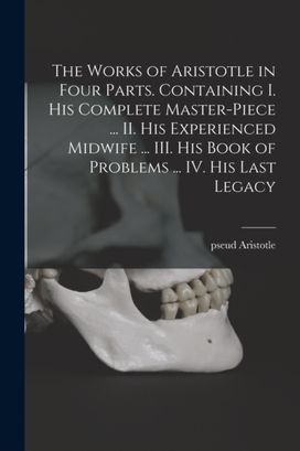 Works of Aristotle in Four Parts. Containing I. His Complete Master-piece ... II. His Experienced Midwife ... III. His Book of Problems ... IV. His Last Legacy