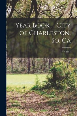 Year Book ... City of Charleston, So. Ca; yr. 1881 Year Book ... City of Charleston, So. Ca; yr. 1881
