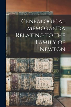Genealogical Memoranda Relating to the Family of Newton Genealogical Memoranda Relating to the Family of Newton