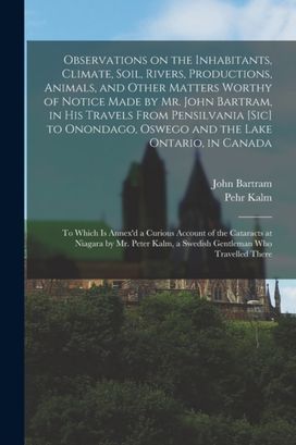 Observations on the Inhabitants, Climate, Soil, Rivers, Productions, Animals, and Other Matters Worthy of Notice Made by Mr. John Bartram, in His Travels from Pensilvania [Sic] to Onondago, Oswego and the Lake Ontario, in Canada [Microform]