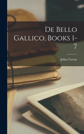 De Bello Gallico, Books 1-7 De Bello Gallico, Books 1-7