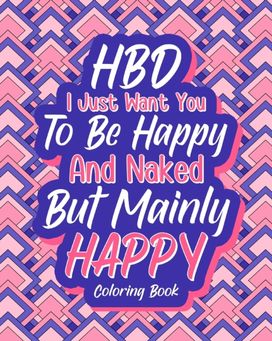 Hbd I Just Want You to be Happy and Naked but Mainly Happy