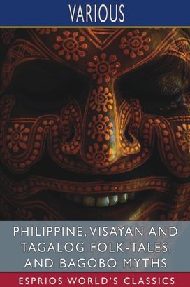 Philippine, Visayan and Tagalog Folk-Tales, and Bagobo Myths (Esprios Classics) Philippine, Visayan and Tagalog Folk-Tales, and Bagobo Myths (Esprios Classics)