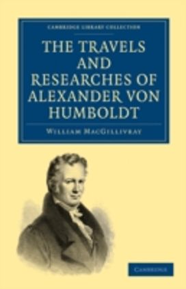 The Travels and Researches of Alexander Von Humboldt The Travels and Researches of Alexander Von Humboldt