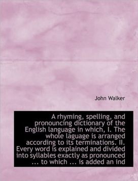 A Rhyming, Spelling, and Pronouncing Dictionary of the English Language in Which, I. the Whole Lagua