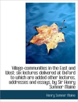 Village-Communities in the East and West; Six Lectures Delivered at Oxford to Which are Added Other Village-Communities in the East and West; Six Lectures Delivered at Oxford to Which are Added Other