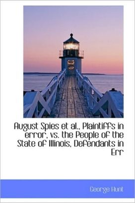 August Spies Et Al., Plaintiffs in Error, Vs. the People of the State of Illinois, Defendants in Err August Spies Et Al., Plaintiffs in Error, Vs. the People of the State of Illinois, Defendants in Err