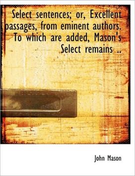 Select Sentences; Or, Excellent Passages, from Eminent Authors. to Which are Added, Mason's Select R
