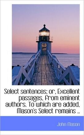 Select Sentences; Or, Excellent Passages, from Eminent Authors. to Which are Added, Mason's Select R