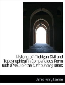 History of Michigan Civil and Topographical in Compendious Form with a View of the Surrounding Lakes History of Michigan Civil and Topographical in Compendious Form with a View of the Surrounding Lakes