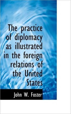 The Practice of Diplomacy as Illustrated in the Foreign Relations of the United States