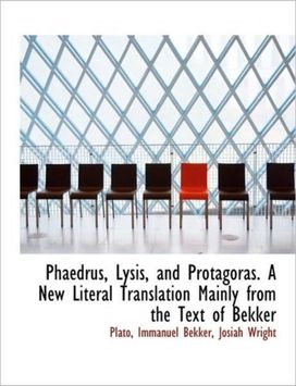 Phaedrus, Lysis, and Protagoras. a New Literal Translation Mainly from the Text of Bekker Phaedrus, Lysis, and Protagoras. a New Literal Translation Mainly from the Text of Bekker