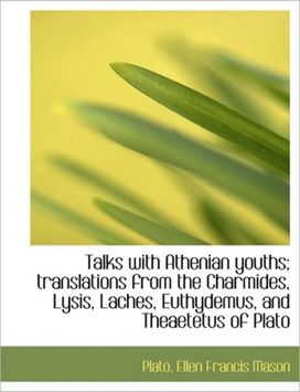 Talks with Athenian Youths; Translations from the Charmides, Lysis, Laches, Euthydemus, and Theaetet Talks with Athenian Youths; Translations from the Charmides, Lysis, Laches, Euthydemus, and Theaetet