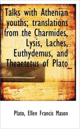 Talks with Athenian Youths; Translations from the Charmides, Lysis, Laches, Euthydemus, and Theaetet Talks with Athenian Youths; Translations from the Charmides, Lysis, Laches, Euthydemus, and Theaetet