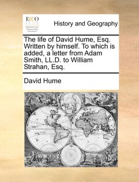Life of David Hume, Esq. Written by Himself. to Which Is Added, a Letter from Adam Smith, LL.D. to William Strahan, Esq.