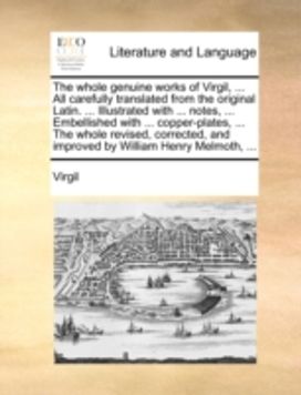 Whole Genuine Works of Virgil, ... All Carefully Translated from the Original Latin. ... Illustrated with ... Notes, ... Embellished with ... Copper-Plates, ... the Whole Revised, Corrected, and Improved by William Henry Melmoth, ...