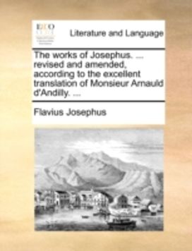 Works of Josephus. ... Revised and Amended, According to the Excellent Translation of Monsieur Arnauld D'andilly. ...