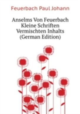Anselms Von Feuerbach Kleine Schriften Vermischten Inhalts Anselms Von Feuerbach Kleine Schriften Vermischten Inhalts
