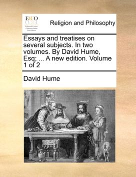 Essays and Treatises on Several Subjects. in Two Volumes. by David Hume, Esq; ... a New Edition. Volume 1 of 2 Essays and Treatises on Several Subjects. in Two Volumes. by David Hume, Esq; ... a New Edition. Volume 1 of 2
