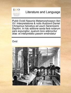Publii Ovidii Nasonis Metamorphoseon Libri Xv. Interpretatione & Notis Illustravit Daniel Chrispinus Helvetius ad Usum Serenissimi Dephini. in Hac Editione Sexta Fere Notarum Pars Expungitur, Quarum Loco Adjiciuntur Aliae